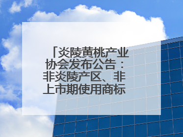 炎陵黄桃产业协会发布公告：非炎陵产区、非上市期使用商标包装均属侵权
