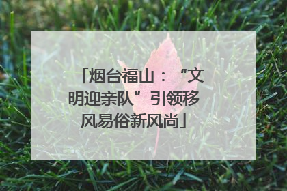 烟台福山：“文明迎亲队”引领移风易俗新风尚