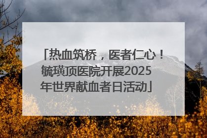 热血筑桥，医者仁心！毓璜顶医院开展2025年世界献血者日活动