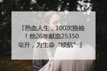 热血人生，100次挽袖！他26年献血25350毫升，为生命“续航”