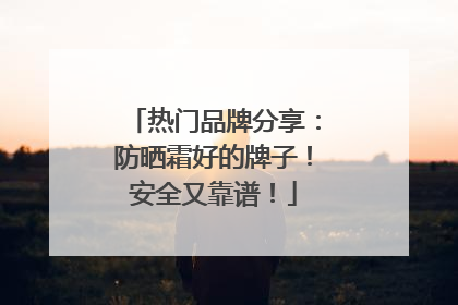热门品牌分享：防晒霜好的牌子！安全又靠谱！