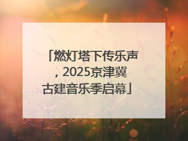 燃灯塔下传乐声，2025京津冀古建音乐季启幕