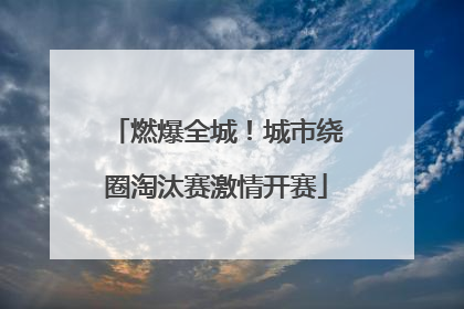 燃爆全城！城市绕圈淘汰赛激情开赛