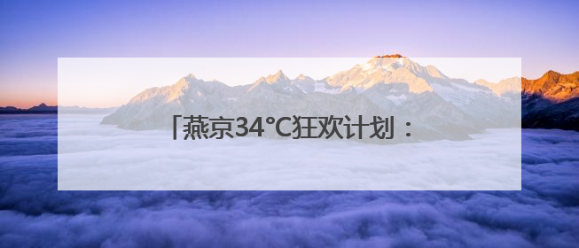 燕京34°C狂欢计划：用泡沫冰镇北京的夏天