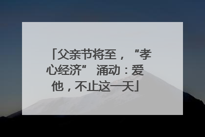 父亲节将至，“孝心经济” 涌动：爱他，不止这一天