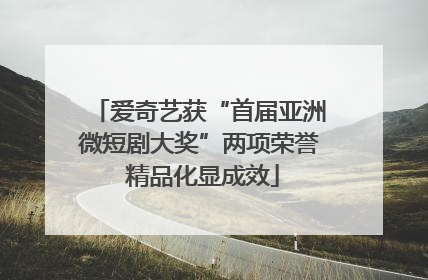 爱奇艺获“首届亚洲微短剧大奖”两项荣誉 精品化显成效