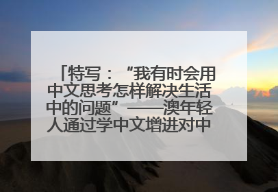 特写：“我有时会用中文思考怎样解决生活中的问题”——澳年轻人通过学中文增进对中华文化的理解