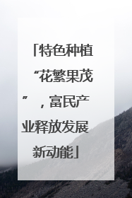 特色种植“花繁果茂”，富民产业释放发展新动能