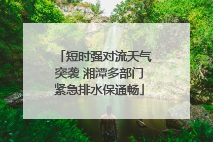 短时强对流天气突袭 湘潭多部门紧急排水保通畅