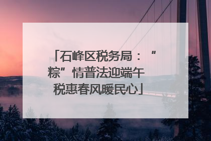 石峰区税务局：“粽”情普法迎端午 税惠春风暖民心