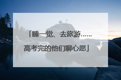 睡一觉、去旅游……高考完的他们聊心愿