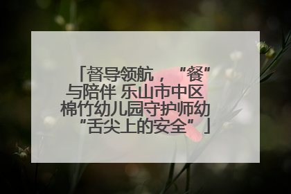 督导领航，“餐”与陪伴 乐山市中区棉竹幼儿园守护师幼“舌尖上的安全”