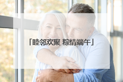 睦邻欢聚 粽情端午