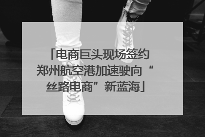 电商巨头现场签约 郑州航空港加速驶向“丝路电商”新蓝海