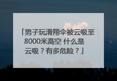 男子玩滑翔伞被云吸至8000米高空 什么是云吸？有多危险？