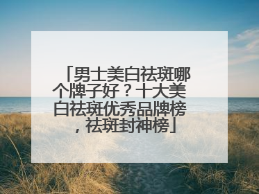 男士美白祛斑哪个牌子好？十大美白祛斑优秀品牌榜，祛斑封神榜