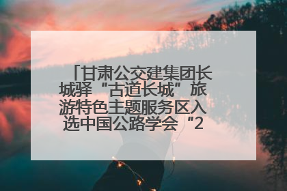 甘肃公交建集团长城驿“古道长城”旅游特色主题服务区入选中国公路学会“2025年度交通与旅游融合创新项目”