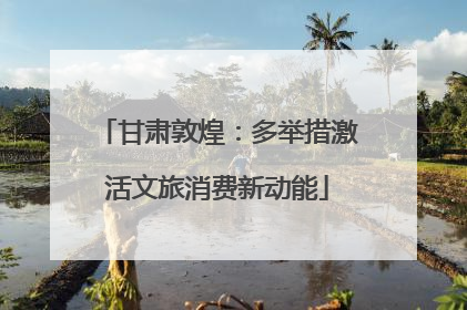 甘肃敦煌：多举措激活文旅消费新动能
