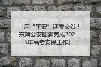 用“平安”迎考交卷！东阿公安圆满完成2025年高考安保工作