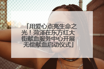 用爱心点亮生命之光！菏泽在东方红大街献血服务中心开展无偿献血启动仪式