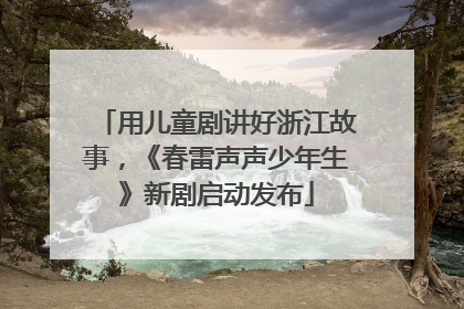 用儿童剧讲好浙江故事，《春雷声声少年生》新剧启动发布