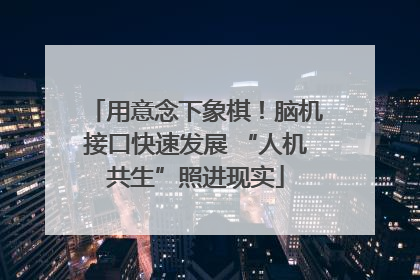 用意念下象棋！脑机接口快速发展 “人机共生”照进现实