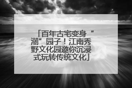 百年古宅变身“潮”园子！江南秀野文化园邀你沉浸式玩转传统文化