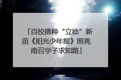 百校播种“立德”新苗《阳光少年报》照亮南召学子求知路