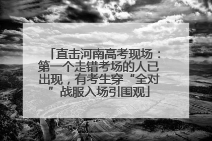直击河南高考现场：第一个走错考场的人已出现，有考生穿“全对”战服入场引围观