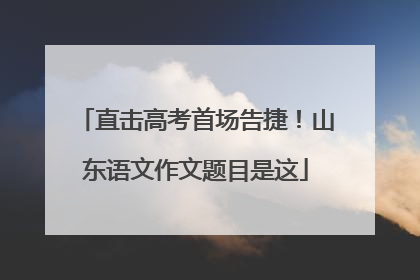 直击高考首场告捷！山东语文作文题目是这