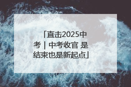 直击2025中考｜中考收官 是结束也是新起点
