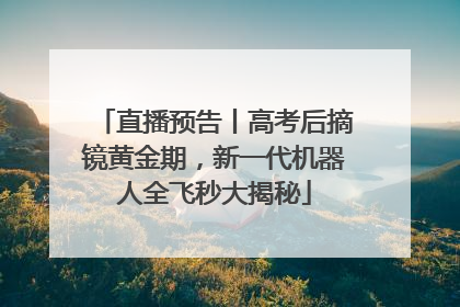 直播预告丨高考后摘镜黄金期，新一代机器人全飞秒大揭秘