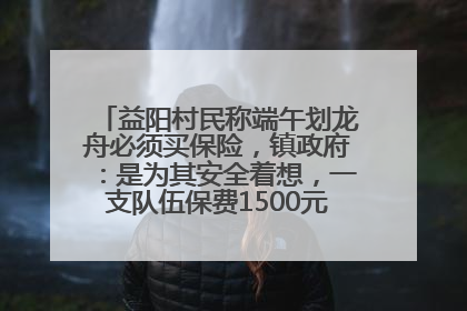 益阳村民称端午划龙舟必须买保险，镇政府：是为其安全着想，一支队伍保费1500元到2500元