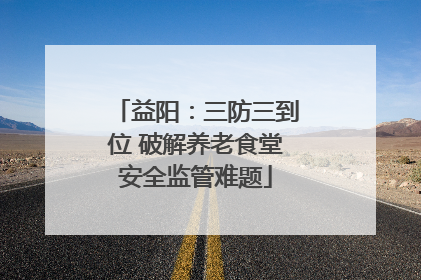 益阳：三防三到位 破解养老食堂安全监管难题