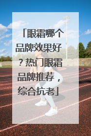 眼霜哪个品牌效果好？热门眼霜品牌推荐，综合抗老