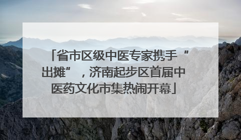 省市区级中医专家携手“出摊”，济南起步区首届中医药文化市集热闹开幕