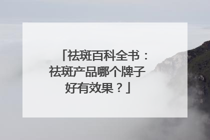 祛斑百科全书：祛斑产品哪个牌子好有效果？