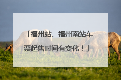 福州站、福州南站车票起售时间有变化！