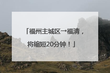 福州主城区→福清，将缩短20分钟！