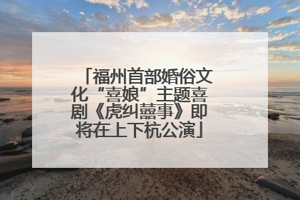 福州首部婚俗文化“喜娘”主题喜剧《虎纠囍事》即将在上下杭公演
