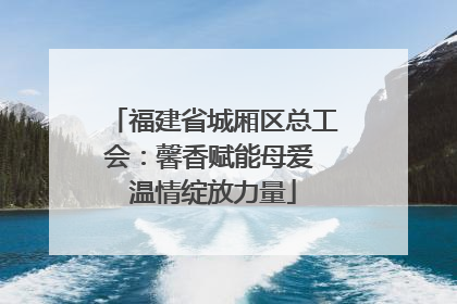 福建省城厢区总工会：馨香赋能母爱 温情绽放力量