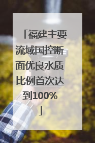 福建主要流域国控断面优良水质比例首次达到100%