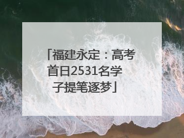 福建永定：高考首日2531名学子提笔逐梦