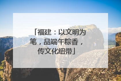 福建：以文明为笔，品端午粽香，传文化纽带