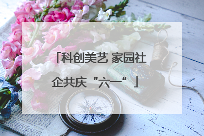 科创美艺 家园社企共庆“六一”