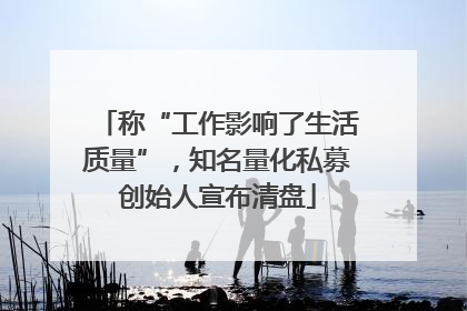 称“工作影响了生活质量”，知名量化私募创始人宣布清盘