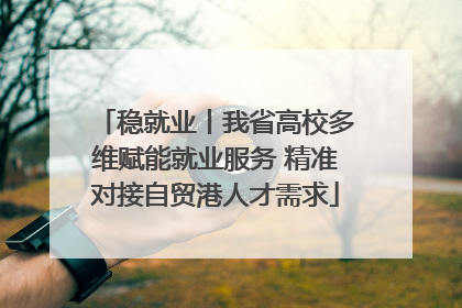 稳就业丨我省高校多维赋能就业服务 精准对接自贸港人才需求