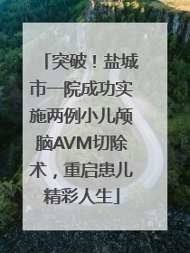 突破！盐城市一院成功实施两例小儿颅脑AVM切除术，重启患儿精彩人生