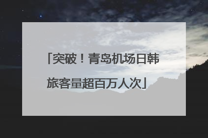 突破！青岛机场日韩旅客量超百万人次