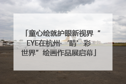 童心绘就护眼新视界“EYE在杭州·‘睛’彩世界”绘画作品展启幕